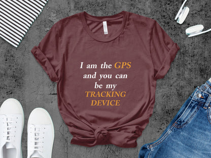 I Am the GPS and You Can Be My Tracking Device – Funny Tech-Inspired T-Shirt