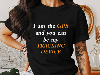 I Am the GPS and You Can Be My Tracking Device – Funny Tech-Inspired T-Shirt